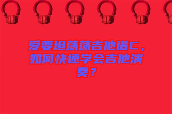 愛要坦蕩蕩吉他譜C，如何快速學(xué)會(huì)吉他演奏？