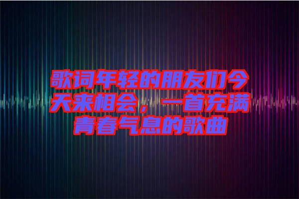 歌詞年輕的朋友們今天來(lái)相會(huì)，一首充滿青春氣息的歌曲