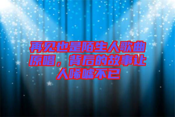再見(jiàn)也是陌生人歌曲原唱，背后的故事讓人唏噓不已