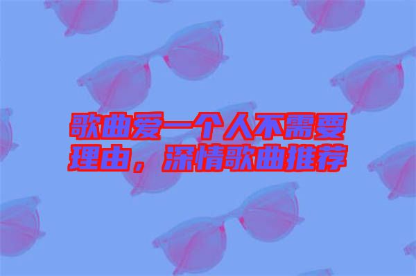 歌曲愛一個人不需要理由，深情歌曲推薦