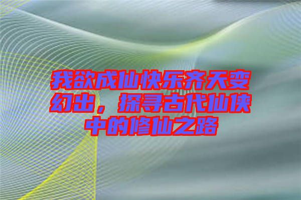 我欲成仙快樂齊天變幻出，探尋古代仙俠中的修仙之路