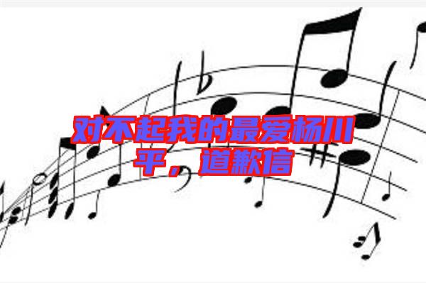 對(duì)不起我的最愛(ài)楊川平，道歉信