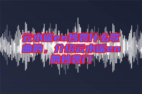 云水謠en抄襲什么歌曲的，介紹云水謠en的抄襲門