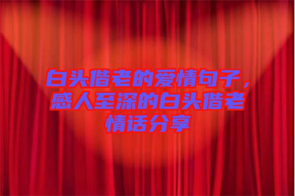 白頭偕老的愛(ài)情句子，感人至深的白頭偕老情話分享
