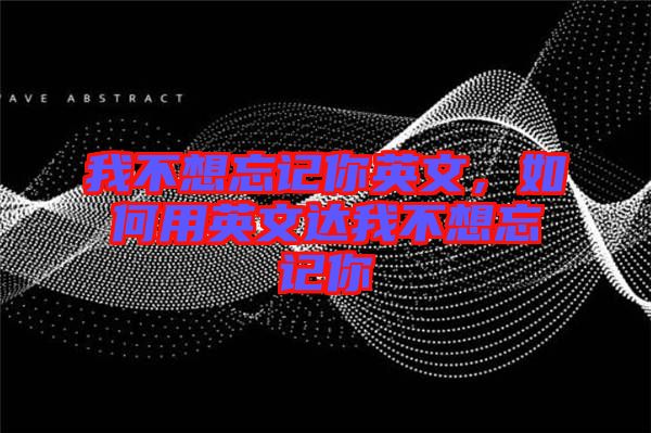 我不想忘記你英文，如何用英文達(dá)我不想忘記你