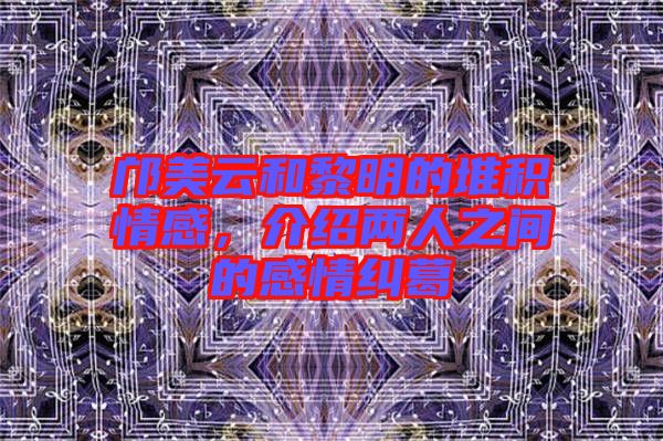 鄺美云和黎明的堆積情感，介紹兩人之間的感情糾葛