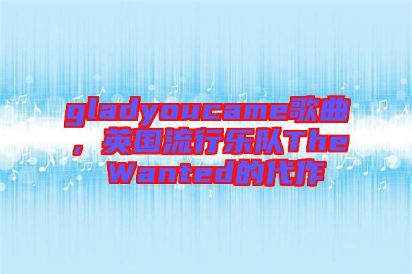 gladyoucame歌曲，英國(guó)流行樂(lè)隊(duì)The Wanted的代作