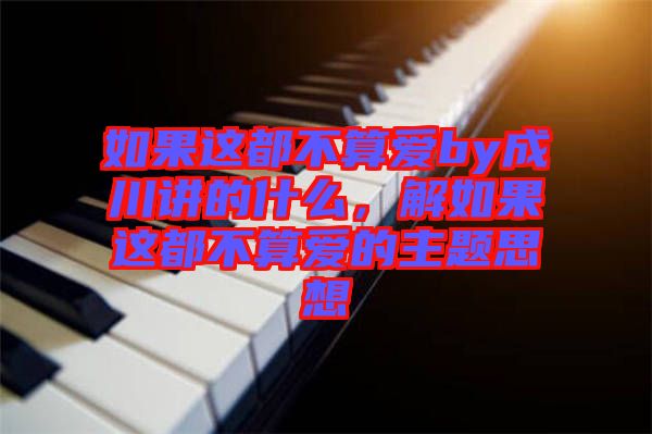 如果這都不算愛by成川講的什么，解如果這都不算愛的主題思想