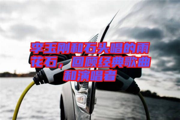 李玉剛和石頭唱的雨花石，回顧經(jīng)典歌曲和演唱者