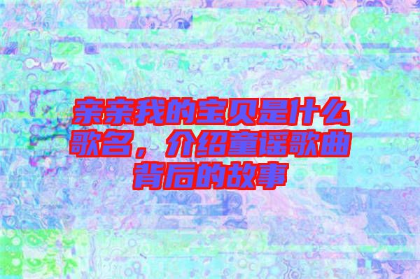 親親我的寶貝是什么歌名，介紹童謠歌曲背后的故事