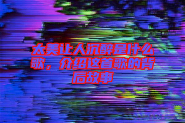 太美讓人沉醉是什么歌，介紹這首歌的背后故事