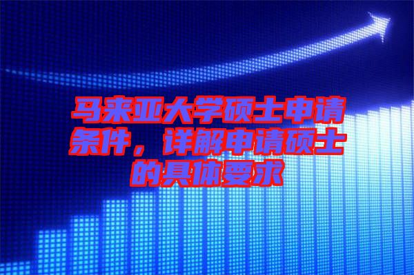 馬來亞大學(xué)碩士申請條件，詳解申請碩士的具體要求