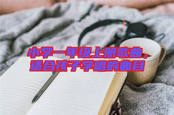 小學(xué)一年級上冊歌曲，適合孩子學(xué)唱的曲目