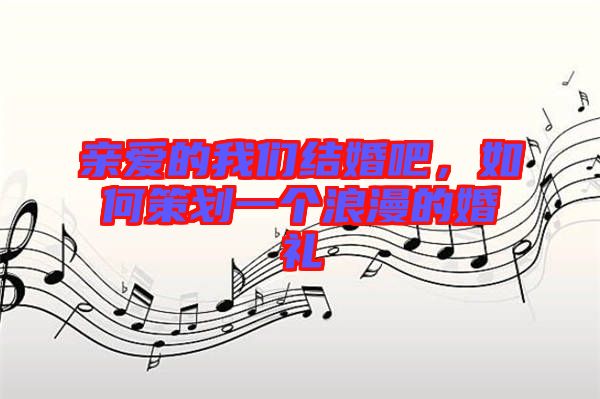 親愛的我們結(jié)婚吧，如何策劃一個浪漫的婚禮