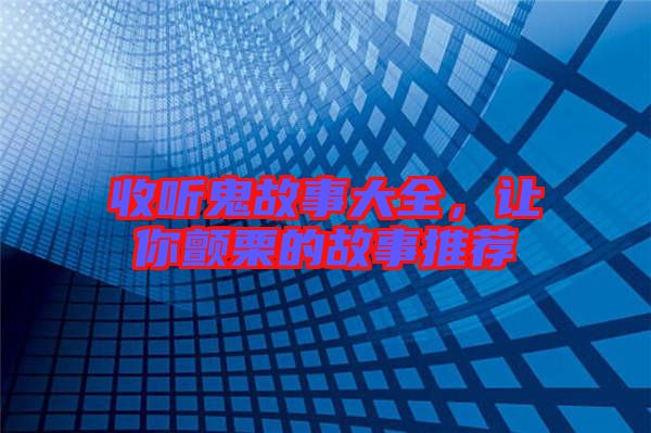 收聽鬼故事大全，讓你顫栗的故事推薦