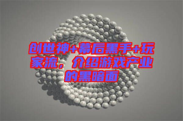 創(chuàng)世神+幕后黑手+玩家流，介紹游戲產(chǎn)業(yè)的黑暗面