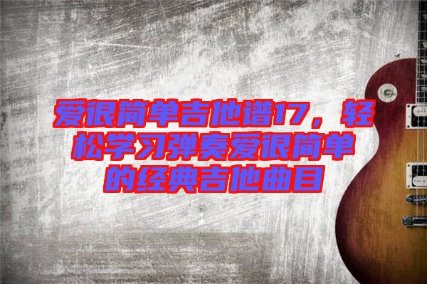愛很簡(jiǎn)單吉他譜17，輕松學(xué)習(xí)彈奏愛很簡(jiǎn)單的經(jīng)典吉他曲目