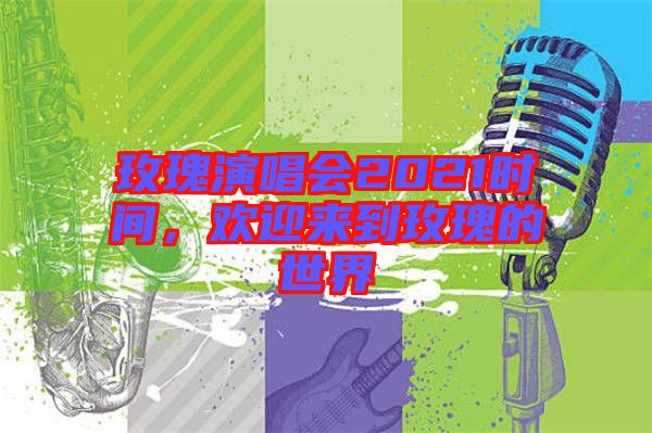 玫瑰演唱會(huì)2021時(shí)間，歡迎來(lái)到玫瑰的世界