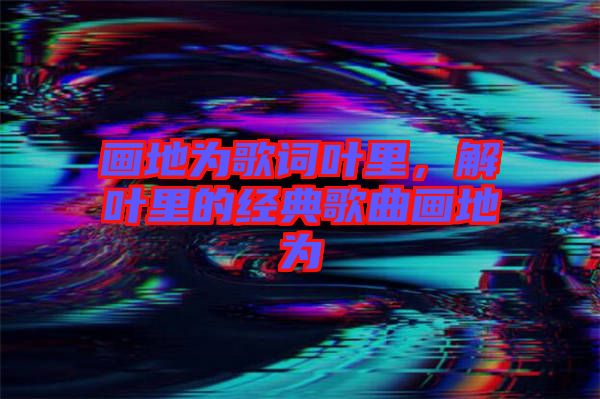 畫(huà)地為歌詞葉里，解葉里的經(jīng)典歌曲畫(huà)地為