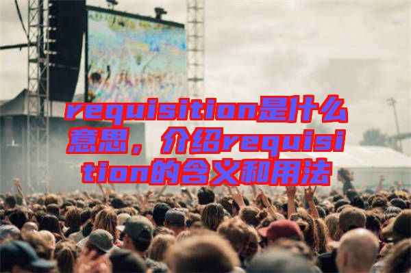requisition是什么意思，介紹requisition的含義和用法