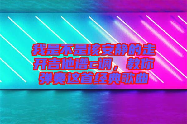 我是不是該安靜的走開吉他譜c調(diào)，教你彈奏這首經(jīng)典歌曲