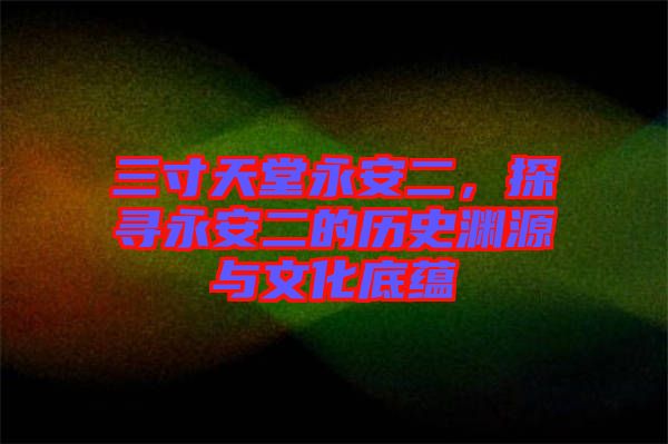 三寸天堂永安二，探尋永安二的歷史淵源與文化底蘊(yùn)