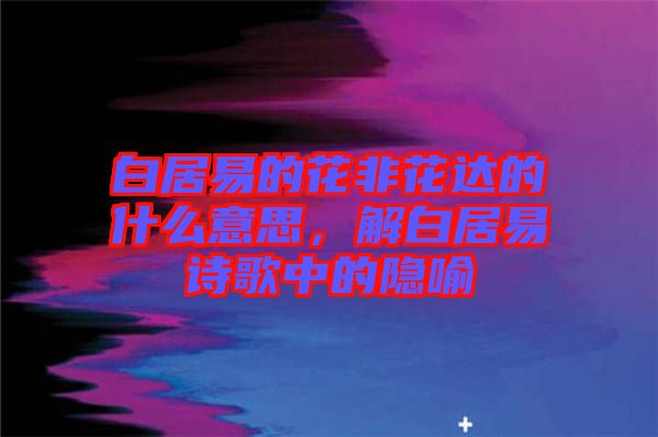 白居易的花非花達(dá)的什么意思，解白居易詩歌中的隱喻