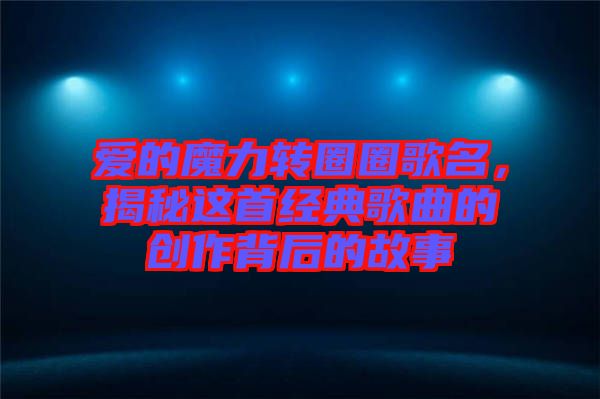 愛的魔力轉圈圈歌名，揭秘這首經典歌曲的創(chuàng)作背后的故事