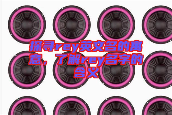 探尋rey英文名的寓意，了解rey名字的含義