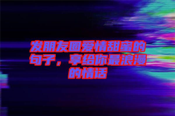 發(fā)朋友圈愛情甜蜜的句子，享給你最浪漫的情話