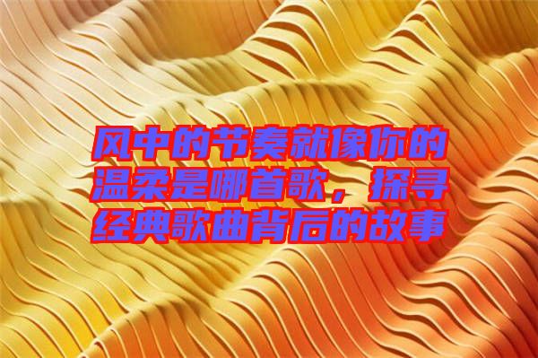 風(fēng)中的節(jié)奏就像你的溫柔是哪首歌，探尋經(jīng)典歌曲背后的故事