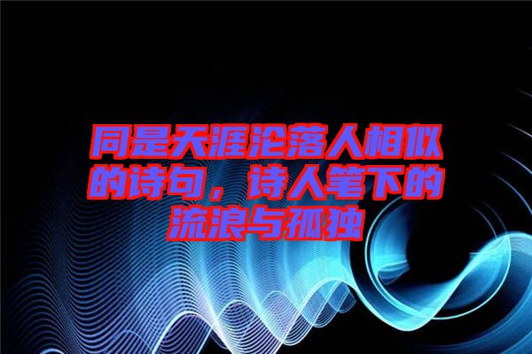 同是天涯淪落人相似的詩句，詩人筆下的流浪與孤獨(dú)