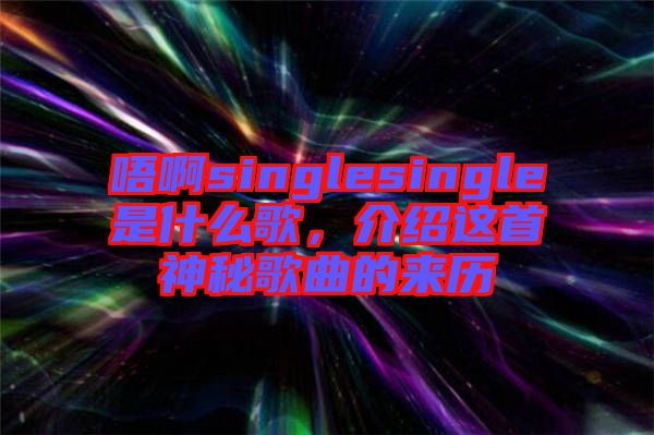 唔啊singlesingle是什么歌，介紹這首神秘歌曲的來歷