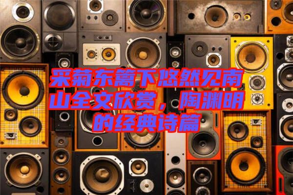 采菊東籬下悠然見南山全文欣賞，陶淵明的經(jīng)典詩篇