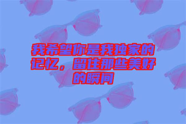 我希望你是我獨(dú)家的記憶，留住那些美好的瞬間