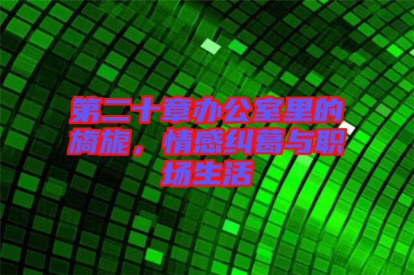 第二十章辦公室里的旖旎，情感糾葛與職場生活