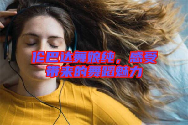 倫巴達(dá)舞娘純，感受帶來的舞蹈魅力