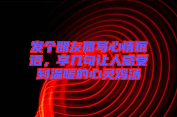 發(fā)個(gè)朋友圈寫心情短語，享幾句讓人感受到溫暖的心靈雞湯