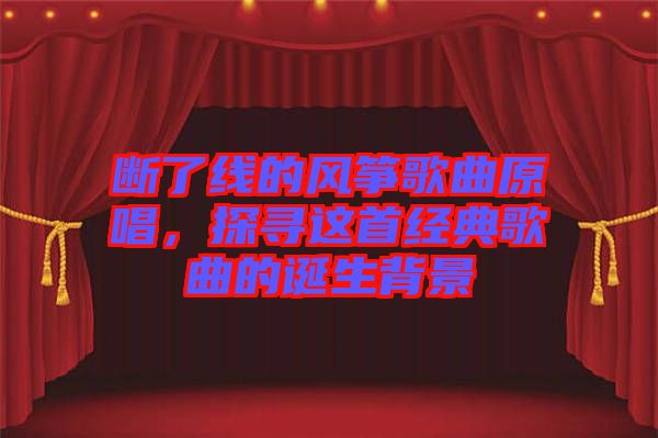 斷了線的風箏歌曲原唱，探尋這首經典歌曲的誕生背景