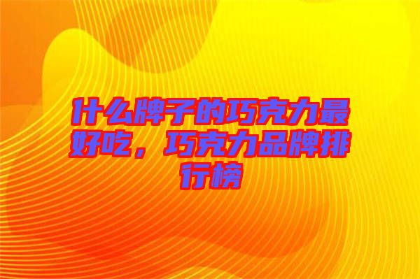 什么牌子的巧克力最好吃，巧克力品牌排行榜