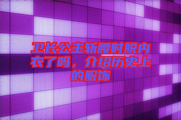 衛(wèi)長公主斬腰時(shí)脫內(nèi)衣了嗎，介紹歷史上的服飾