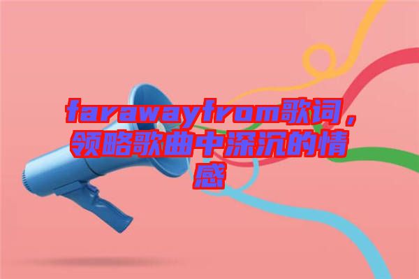 farawayfrom歌詞，領略歌曲中深沉的情感