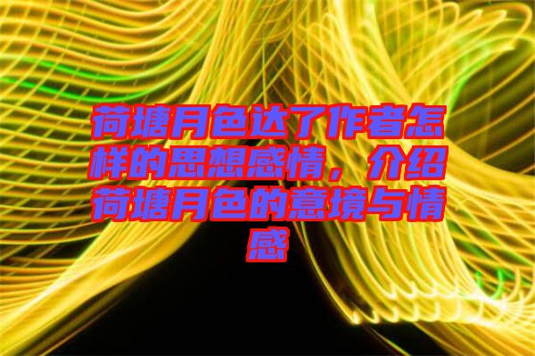 荷塘月色達了作者怎樣的思想感情，介紹荷塘月色的意境與情感
