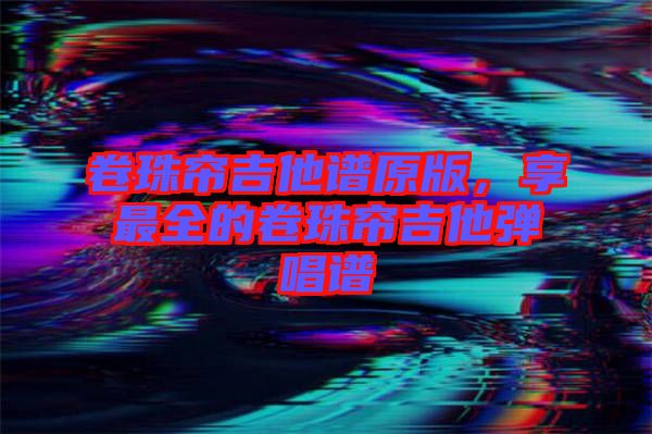 卷珠簾吉他譜原版，享最全的卷珠簾吉他彈唱譜