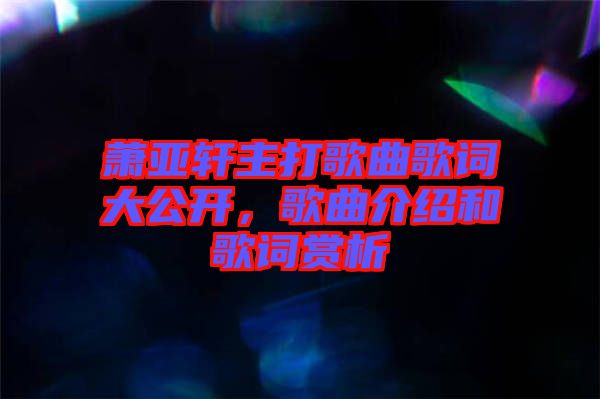 蕭亞軒主打歌曲歌詞大公開(kāi)，歌曲介紹和歌詞賞析