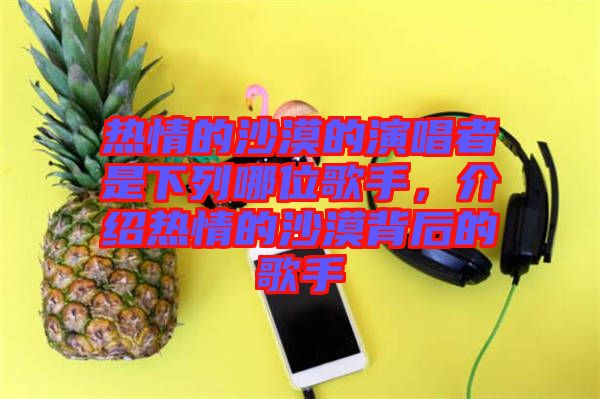 熱情的沙漠的演唱者是下列哪位歌手，介紹熱情的沙漠背后的歌手