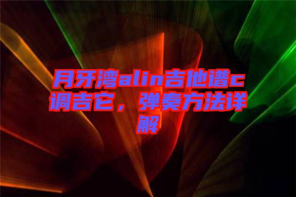 月牙灣alin吉他譜c調(diào)吉它，彈奏方法詳解