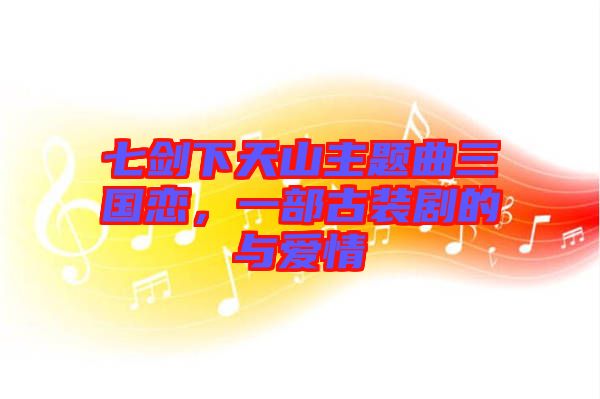 七劍下天山主題曲三國戀，一部古裝劇的與愛情
