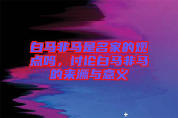 白馬非馬是名家的觀點(diǎn)嗎，討論白馬非馬的來源與意義