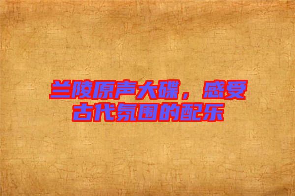 蘭陵原聲大碟，感受古代氛圍的配樂